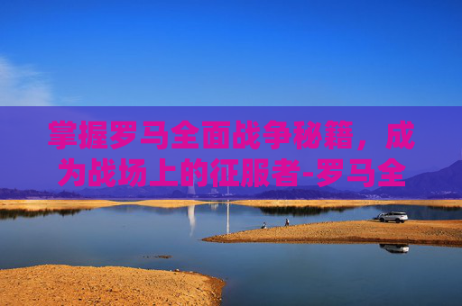 掌握罗马全面战争秘籍，成为战场上的征服者-罗马全面战争秘籍城市名字