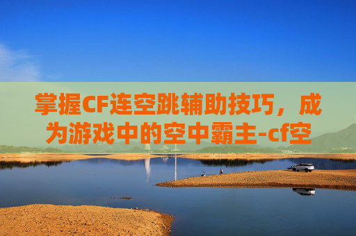 掌握CF连空跳辅助技巧，成为游戏中的空中霸主-cf空格连跳辅助