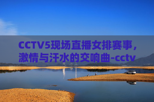 CCTV5现场直播女排赛事,激情与汗水的交响曲-cctv5现场直播cctv5女排比赛视频 CCTV5现场直播女排赛事,激情与汗水的交响曲-cctv5现场直播cctv5女排比赛视频
