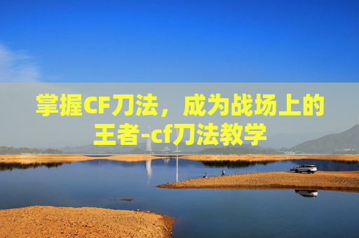 掌握CF刀法，成为战场上的王者-cf刀法教学