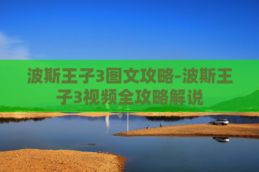 波斯王子3图文攻略-波斯王子3视频全攻略解说