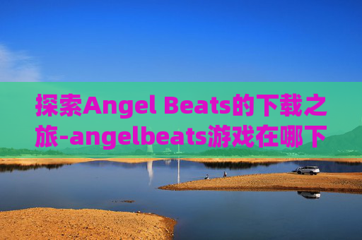 探索Angel Beats的下载之旅-angelbeats游戏在哪下载