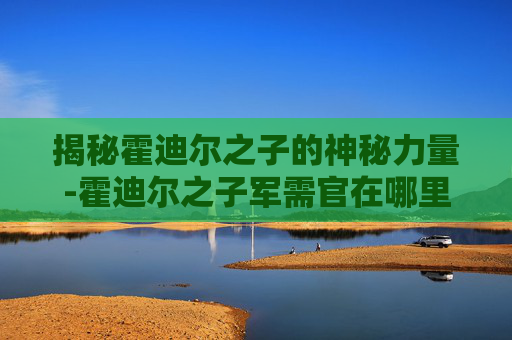 揭秘霍迪尔之子的神秘力量-霍迪尔之子军需官在哪里