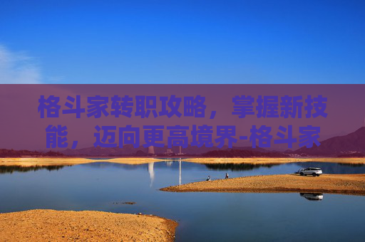 格斗家转职攻略，掌握新技能，迈向更高境界-格斗家转职一览表