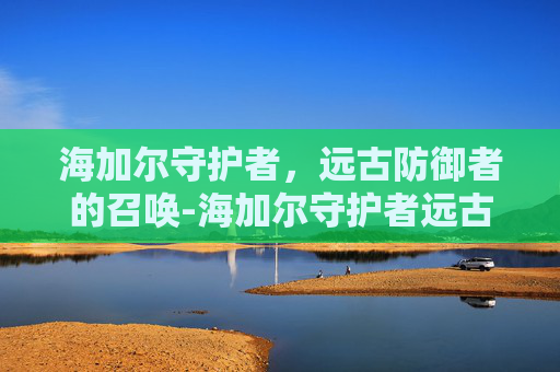 海加尔守护者，远古防御者的召唤-海加尔守护者远古防御者的召唤在那交任务