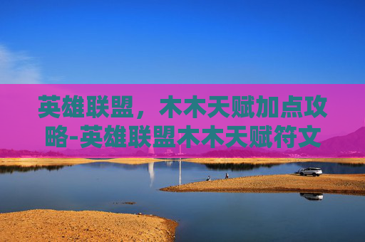 英雄联盟，木木天赋加点攻略-英雄联盟木木天赋符文