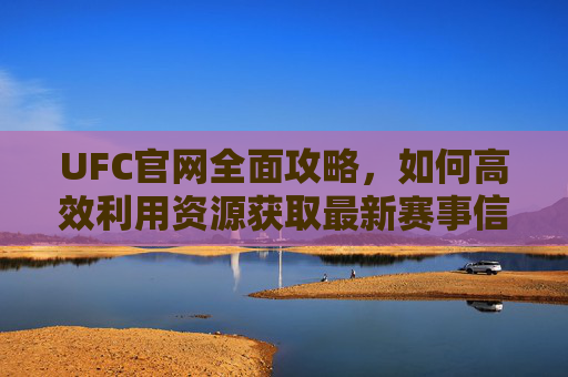 UFC官网全面攻略,如何高效利用资源获取最新赛事信息-ufc官网入口在哪 UFC官网全面攻略,如何高效利用资源获取最新赛事信息-ufc官网入口在哪