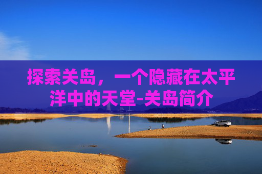 探索关岛,一个隐藏在太平洋中的天堂-关岛简介 探索关岛,一个隐藏在太平洋中的天堂-关岛简介