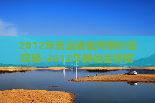 2012年奥运会金牌榜排名攻略-2012年奥运金牌榜 2012年奥运会金牌榜排名攻略-2012年奥运金牌榜