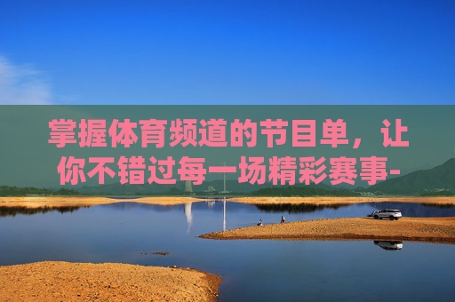 掌握体育频道的节目单,让你不错过每一场精彩赛事-cctv5体育频道节目单表 掌握体育频道的节目单,让你不错过每一场精彩赛事-cctv5体育频道节目单表