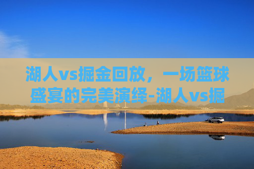 湖人vs掘金回放,一场篮球盛宴的完美演绎-湖人vs掘金回放微博 湖人vs掘金回放,一场篮球盛宴的完美演绎-湖人vs掘金回放微博