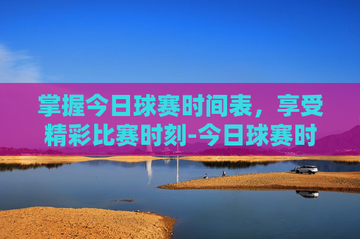 掌握今日球赛时间表,享受精彩比赛时刻-今日球赛时间表球迷屋 掌握今日球赛时间表,享受精彩比赛时刻-今日球赛时间表球迷屋