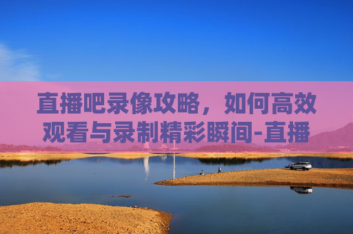 直播吧录像攻略,如何高效观看与录制精彩瞬间-直播吧录像页面 直播吧录像攻略,如何高效观看与录制精彩瞬间-直播吧录像页面