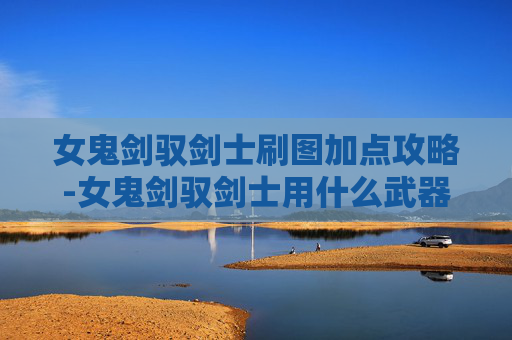 女鬼剑驭剑士刷图加点攻略-女鬼剑驭剑士用什么武器