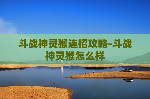 斗战神灵猴连招攻略-斗战神灵猴怎么样