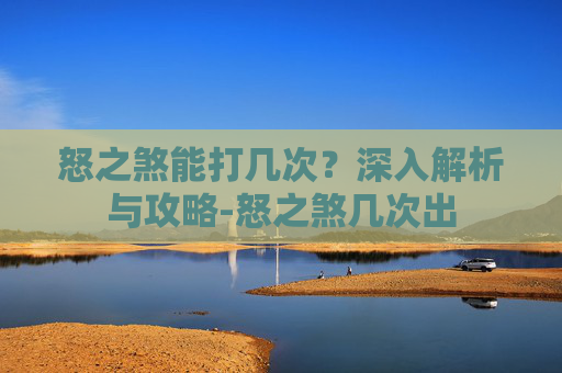 怒之煞能打几次？深入解析与攻略-怒之煞几次出
