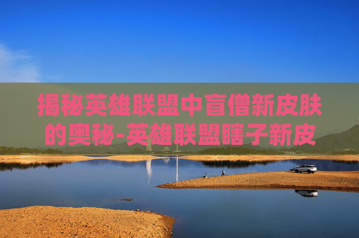 揭秘英雄联盟中盲僧新皮肤的奥秘-英雄联盟瞎子新皮肤