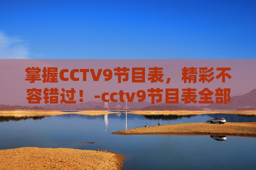 掌握CCTV9节目表,精彩不容错过!-cctv9节目表全部节目单 掌握CCTV9节目表,精彩不容错过!-cctv9节目表全部节目单