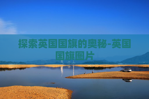 探索英国国旗的奥秘-英国国旗图片 探索英国国旗的奥秘-英国国旗图片
