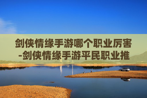 剑侠情缘手游哪个职业厉害-剑侠情缘手游平民职业推荐职业选择指南