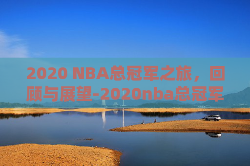 2020 NBA总冠军之旅,回顾与展望-2020nba总冠军阵容 2020 NBA总冠军之旅,回顾与展望-2020nba总冠军阵容
