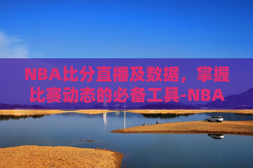NBA比分直播及数据,掌握比赛动态的必备工具-NBA即时比分查询 NBA比分直播及数据,掌握比赛动态的必备工具-NBA即时比分查询