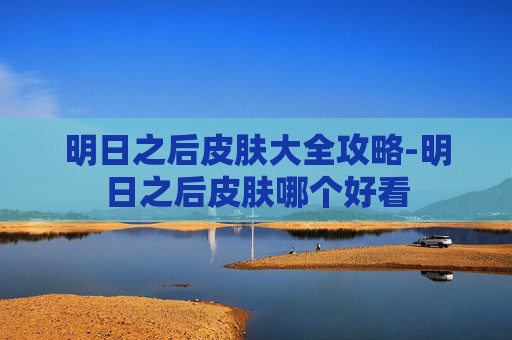 明日之后皮肤大全攻略-明日之后皮肤哪个好看