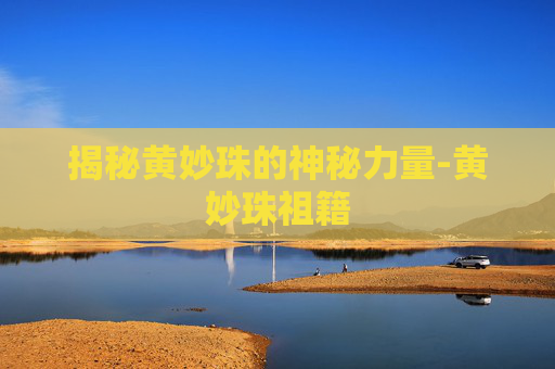 揭秘黄妙珠的神秘力量-黄妙珠祖籍 揭秘黄妙珠的神秘力量-黄妙珠祖籍