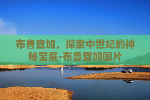 布鲁查加,探索中世纪的神秘宝藏-布鲁查加图片 布鲁查加,探索中世纪的神秘宝藏-布鲁查加图片