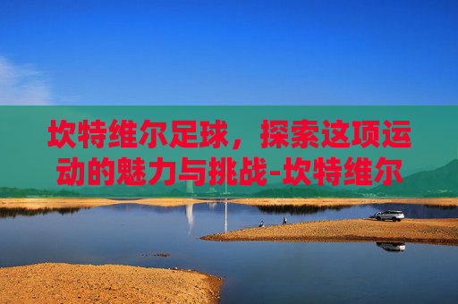 坎特维尔足球,探索这项运动的魅力与挑战-坎特维尔帅照 坎特维尔足球,探索这项运动的魅力与挑战-坎特维尔帅照