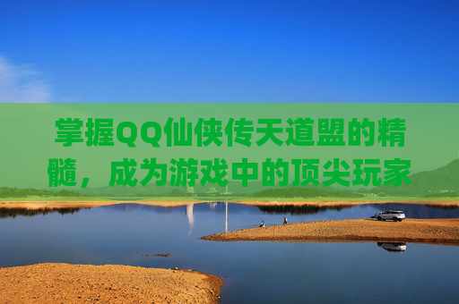 掌握QQ仙侠传天道盟的精髓，成为游戏中的顶尖玩家-qq仙侠传天道盟攻略