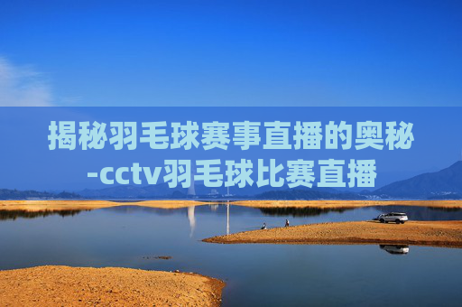揭秘羽毛球赛事直播的奥秘-cctv羽毛球比赛直播 揭秘羽毛球赛事直播的奥秘-cctv羽毛球比赛直播