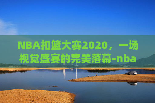 NBA扣篮大赛2020,一场视觉盛宴的完美落幕-nba扣篮大赛2020全场回放_视频在线观看 NBA扣篮大赛2020,一场视觉盛宴的完美落幕-nba扣篮大赛2020全场回放_视频在线观看
