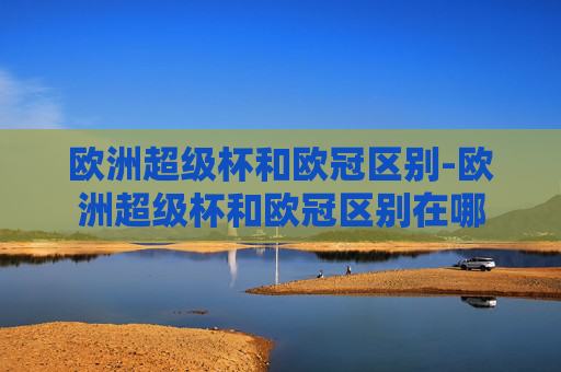 欧洲超级杯和欧冠区别-欧洲超级杯和欧冠区别在哪 欧洲超级杯和欧冠区别-欧洲超级杯和欧冠区别在哪