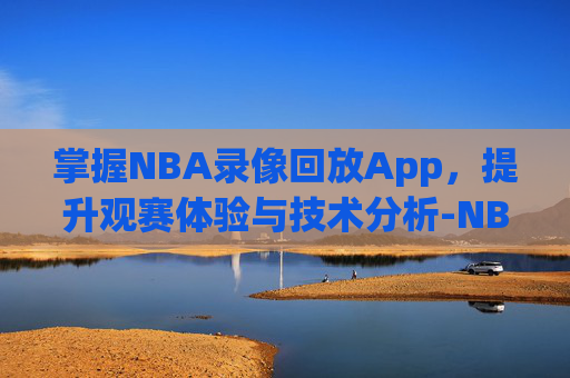 掌握NBA录像回放App,提升观赛体验与技术分析-NBA录像回放app软件下载 掌握NBA录像回放App,提升观赛体验与技术分析-NBA录像回放app软件下载