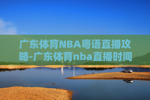 广东体育NBA粤语直播攻略-广东体育nba直播时间表 广东体育NBA粤语直播攻略-广东体育nba直播时间表
