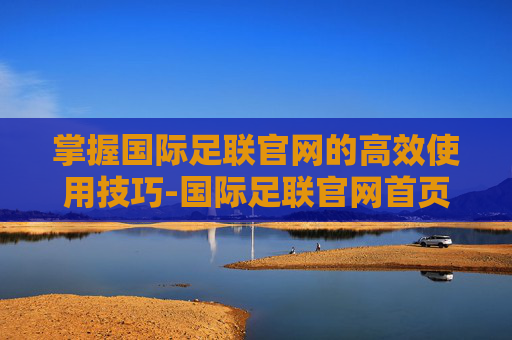 掌握国际足联官网的高效使用技巧-国际足联官网首页 掌握国际足联官网的高效使用技巧-国际足联官网首页