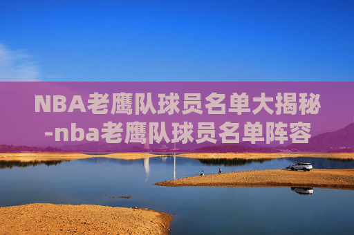 NBA老鹰队球员名单大揭秘-nba老鹰队球员名单阵容 NBA老鹰队球员名单大揭秘-nba老鹰队球员名单阵容
