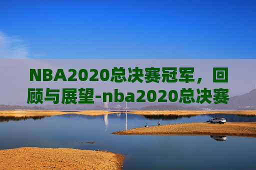 NBA2020总决赛冠军,回顾与展望-nba2020总决赛冠军是哪队? NBA2020总决赛冠军,回顾与展望-nba2020总决赛冠军是哪队?
