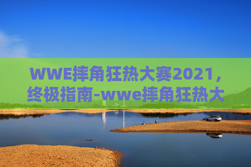 WWE摔角狂热大赛2021,终极指南-wwe摔角狂热大赛2017高清 WWE摔角狂热大赛2021,终极指南-wwe摔角狂热大赛2017高清