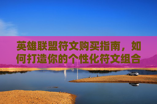 英雄联盟符文购买指南，如何打造你的个性化符文组合-英雄联盟符文怎么买