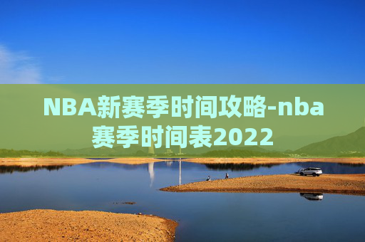 NBA新赛季时间攻略-nba赛季时间表2022 NBA新赛季时间攻略-nba赛季时间表2022