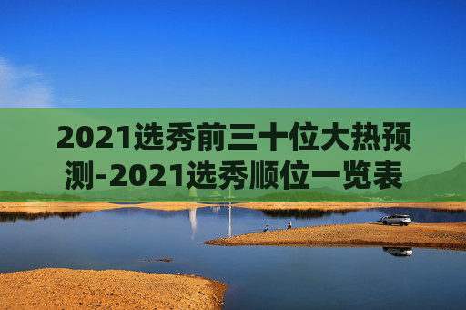 2021选秀前三十位大热预测-2021选秀顺位一览表 2021选秀前三十位大热预测-2021选秀顺位一览表