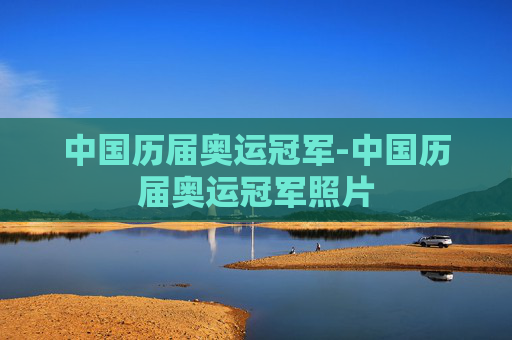 中国历届奥运冠军-中国历届奥运冠军照片 中国历届奥运冠军-中国历届奥运冠军照片