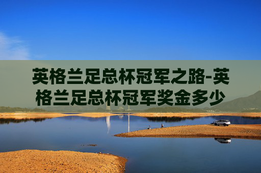 英格兰足总杯冠军之路-英格兰足总杯冠军奖金多少 英格兰足总杯冠军之路-英格兰足总杯冠军奖金多少