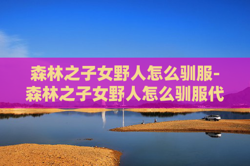 森林之子女野人怎么驯服-森林之子女野人怎么驯服代码