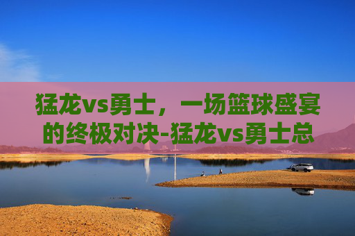猛龙vs勇士,一场篮球盛宴的终极对决-猛龙vs勇士总决赛 猛龙vs勇士,一场篮球盛宴的终极对决-猛龙vs勇士总决赛