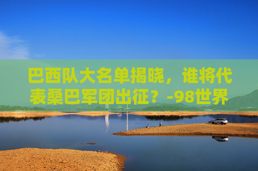 巴西队大名单揭晓,谁将代表桑巴军团出征?-98世界杯巴西队大名单 巴西队大名单揭晓,谁将代表桑巴军团出征?-98世界杯巴西队大名单