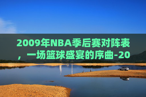 2009年NBA季后赛对阵表,一场篮球盛宴的序曲-2009年nba季后赛历史回顾 2009年NBA季后赛对阵表,一场篮球盛宴的序曲-2009年nba季后赛历史回顾