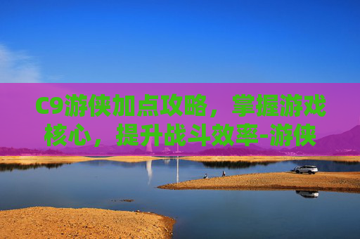 C9游侠加点攻略，掌握游戏核心，提升战斗效率-游侠9强化点怎么加